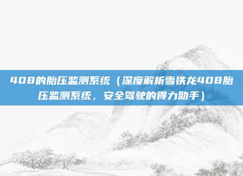 408的胎压监测系统(深度解析雪铁龙408胎压监测系统,安全驾驶的得力助手)