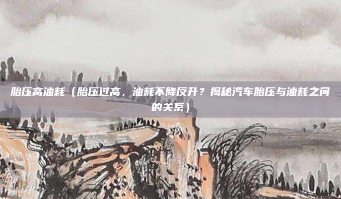 胎压高油耗(胎压过高,油耗不降反升?揭秘汽车胎压与油耗之间的关系)
