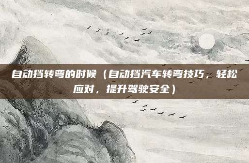自动挡转弯的时候(自动挡汽车转弯技巧,轻松应对,提升驾驶安全)
