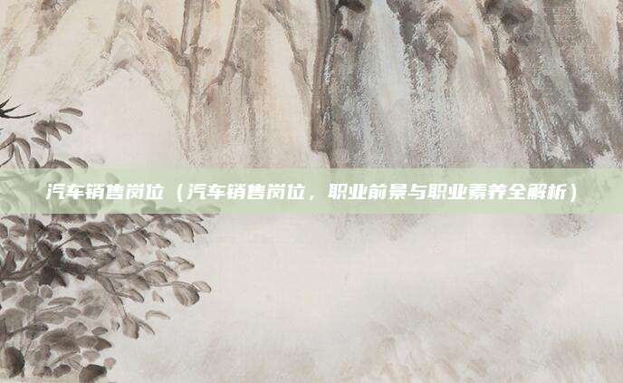 汽车销售岗位（汽车销售岗位，职业前景与职业素养全解析）
