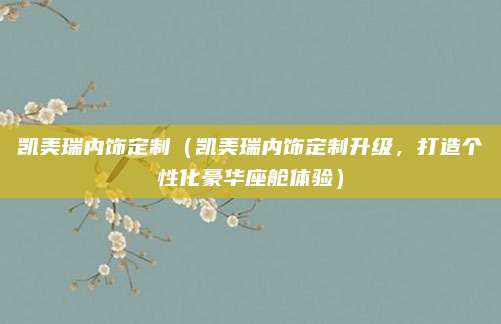 凯美瑞内饰定制(凯美瑞内饰定制升级,打造个性化豪华座舱体验)