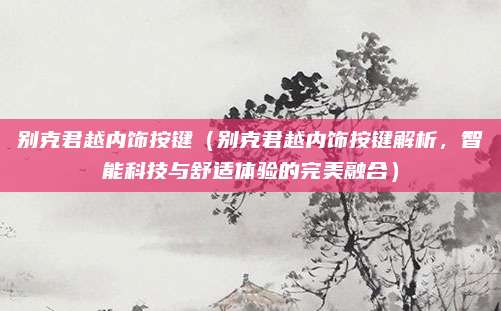 别克君越内饰按键(别克君越内饰按键解析,智能科技与舒适体验的完美融合)