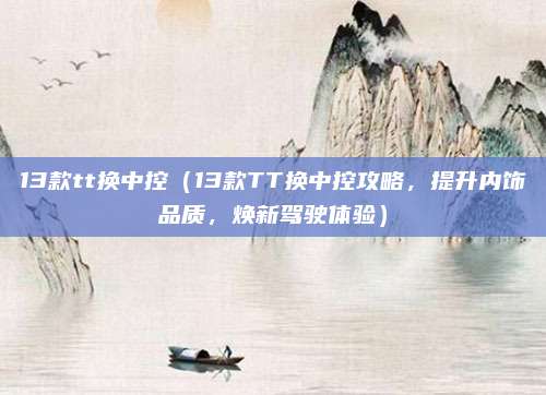 13款tt换中控(13款TT换中控攻略,提升内饰品质,焕新驾驶体验)