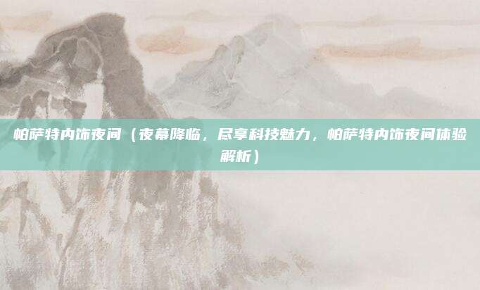 帕萨特内饰夜间(夜幕降临,尽享科技魅力,帕萨特内饰夜间体验解析)