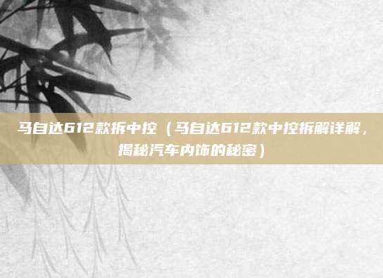 马自达612款拆中控(马自达612款中控拆解详解,揭秘汽车内饰的秘密)