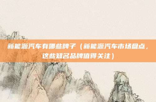 新能源汽车有哪些牌子(新能源汽车市场盘点,这些知名品牌值得关注)