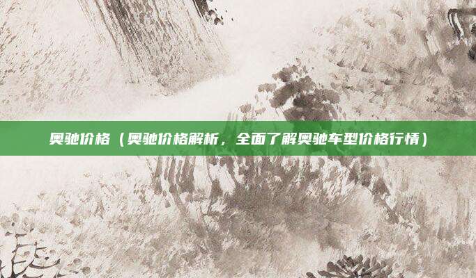 奥驰价格(奥驰价格解析,全面了解奥驰车型价格行情)
