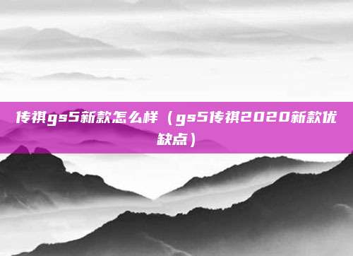 传祺gs5新款怎么样(gs5传祺2020新款优缺点)