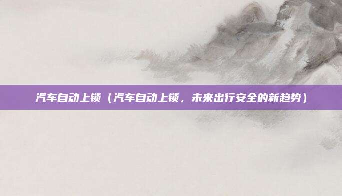 汽车自动上锁（汽车自动上锁，未来出行安全的新趋势）