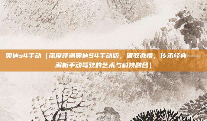 奥迪s4手动（深度评测奥迪S4手动版，驾驭激情，传承经典——解析手动驾驶的艺术与科技融合）