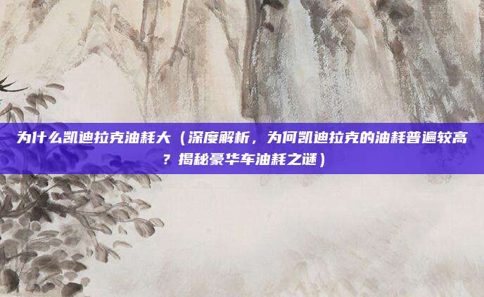 为什么凯迪拉克油耗大（深度解析，为何凯迪拉克的油耗普遍较高？揭秘豪华车油耗之谜）