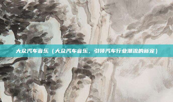 大众汽车音乐（大众汽车音乐，引领汽车行业潮流的新宠）