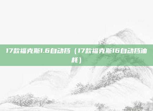 17款福克斯1.6自动挡(17款福克斯16自动挡油耗)
