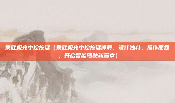 揽胜极光中控按键(揽胜极光中控按键详解,设计独特,操作便捷,开启智能驾驶新篇章)