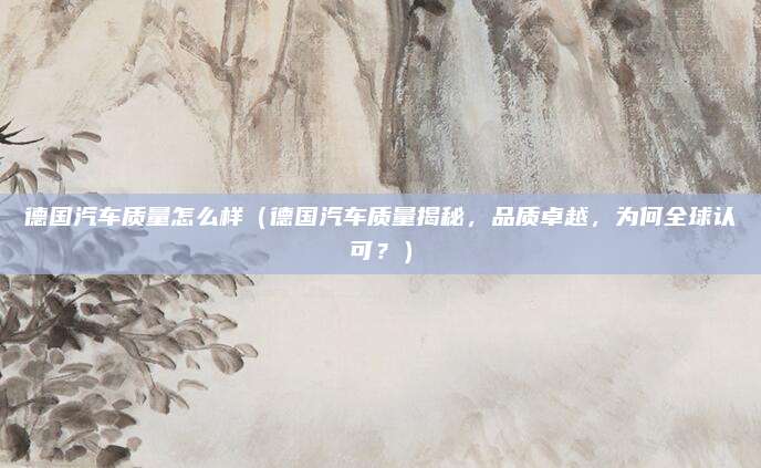 德国汽车质量怎么样(德国汽车质量揭秘,品质卓越,为何全球认可?)