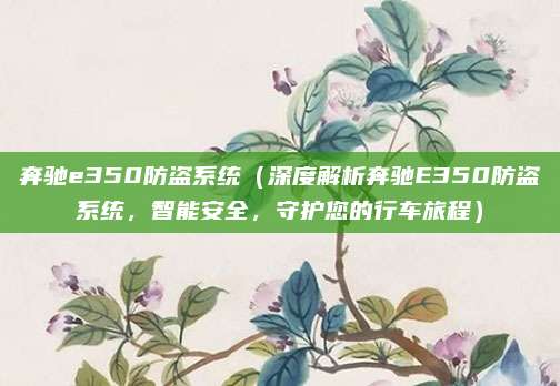奔驰e350防盗系统(深度解析奔驰E350防盗系统,智能安全,守护您的行车旅程)