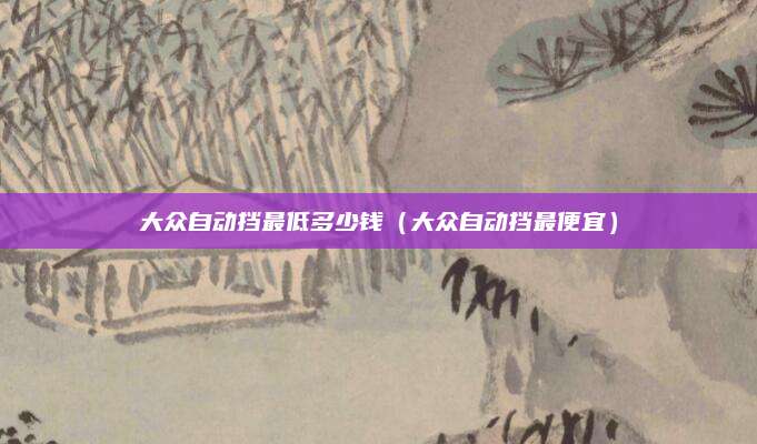 大众自动挡最低多少钱(大众自动挡最便宜)