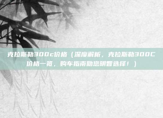 克拉斯勒300c价格(深度解析,克拉斯勒300C价格一览,购车指南助您明智选择!)