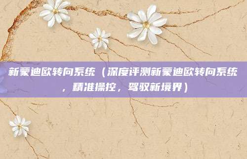 新蒙迪欧转向系统(深度评测新蒙迪欧转向系统,精准操控,驾驭新境界)