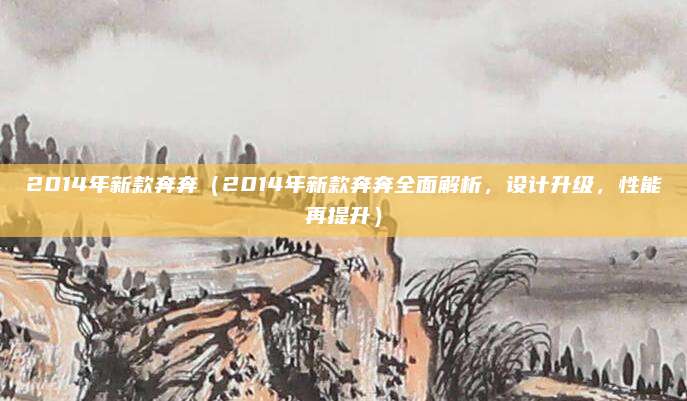 2014年新款奔奔（2014年新款奔奔全面解析，设计升级，性能再提升）
