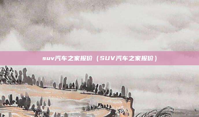suv汽车之家报价（SUV汽车之家报价）