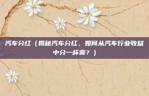 汽车分红（揭秘汽车分红，如何从汽车行业收益中分一杯羹？）