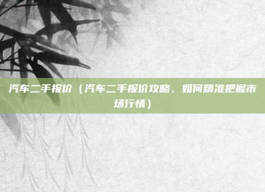 汽车二手报价(汽车二手报价攻略,如何精准把握市场行情)