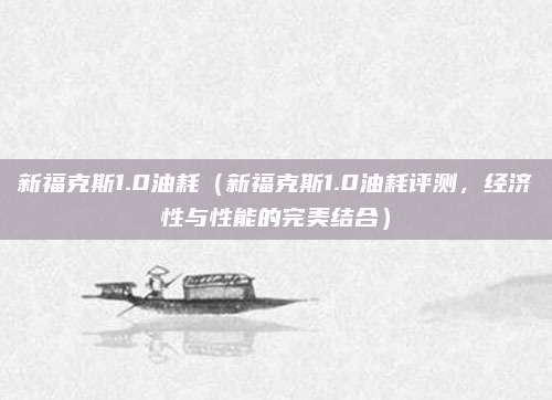 新福克斯1.0油耗(新福克斯1.0油耗评测,经济性与性能的完美结合)