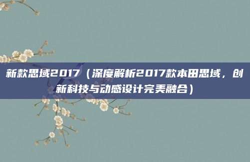 新款思域2017(深度解析2017款本田思域,创新科技与动感设计完美融合)
