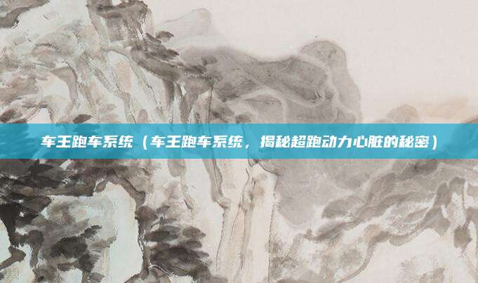车王跑车系统（车王跑车系统，揭秘超跑动力心脏的秘密）