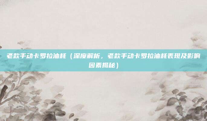 老款手动卡罗拉油耗(深度解析,老款手动卡罗拉油耗表现及影响因素揭秘)