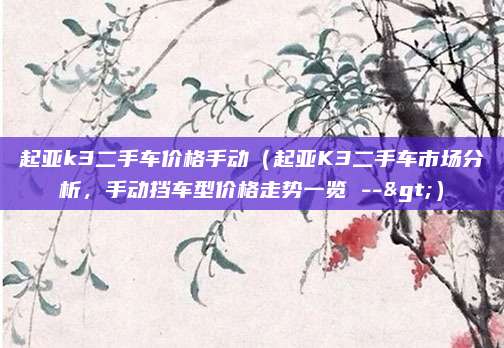 起亚k3二手车价格手动(起亚K3二手车市场分析,手动挡车型价格走势一览 -->)