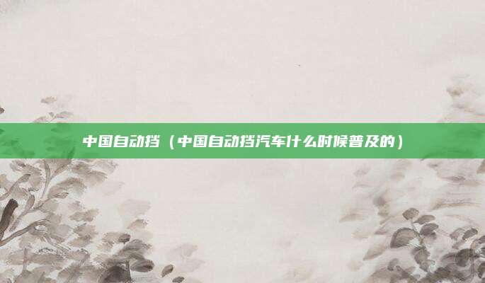 中国自动挡(中国自动挡汽车什么时候普及的)