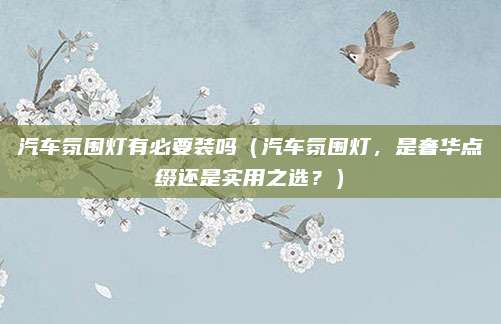 汽车氛围灯有必要装吗（汽车氛围灯，是奢华点缀还是实用之选？）