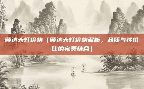 颐达大灯价格(颐达大灯价格解析,品质与性价比的完美结合)