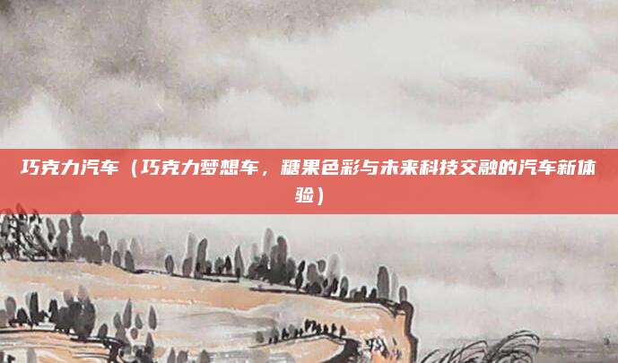 巧克力汽车(巧克力梦想车,糖果色彩与未来科技交融的汽车新体验)