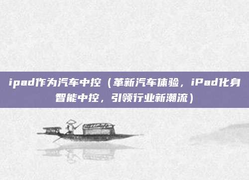 ipad作为汽车中控(革新汽车体验,iPad化身智能中控,引领行业新潮流)