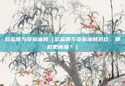 欧蓝德与奇骏油耗（欧蓝德与奇骏油耗对比，哪款更省油？）