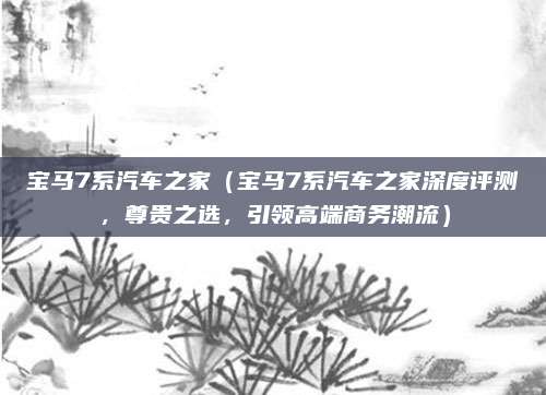 宝马7系汽车之家(宝马7系汽车之家深度评测,尊贵之选,引领高端商务潮流)
