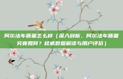 阿尔法车质量怎么样(深入剖析,阿尔法车质量究竟如何?权威数据解读与用户评价)