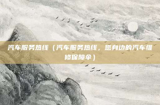 汽车服务热线(汽车服务热线,您身边的汽车维修保障伞)