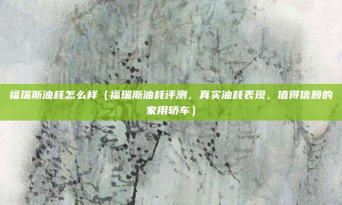 福瑞斯油耗怎么样（福瑞斯油耗评测，真实油耗表现，值得信赖的家用轿车）