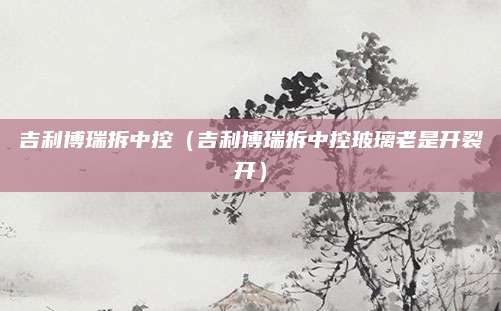 吉利博瑞拆中控(吉利博瑞拆中控玻璃老是开裂开)