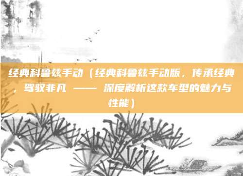 经典科鲁兹手动（经典科鲁兹手动版，传承经典，驾驭非凡 —— 深度解析这款车型的魅力与性能）