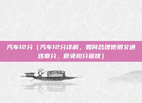 汽车12分(汽车12分详解,如何合理使用交通违章分,避免扣分困扰)