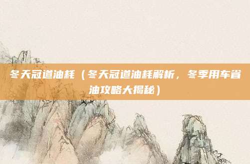 冬天冠道油耗(冬天冠道油耗解析,冬季用车省油攻略大揭秘)