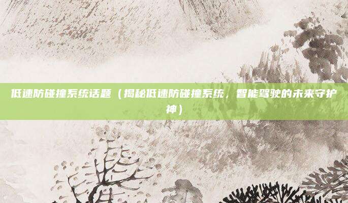 低速防碰撞系统话题(揭秘低速防碰撞系统,智能驾驶的未来守护神)