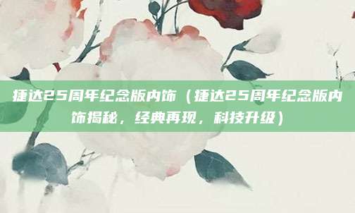 捷达25周年纪念版内饰（捷达25周年纪念版内饰揭秘，经典再现，科技升级）
