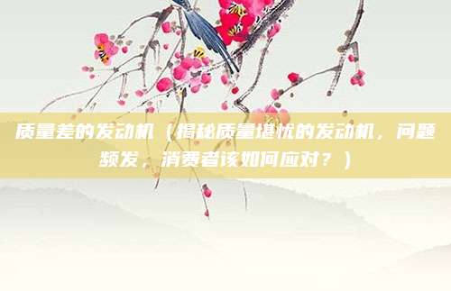 质量差的发动机(揭秘质量堪忧的发动机,问题频发,消费者该如何应对?)