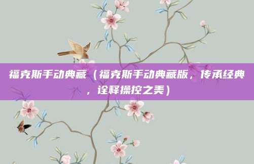 福克斯手动典藏（福克斯手动典藏版，传承经典，诠释操控之美）